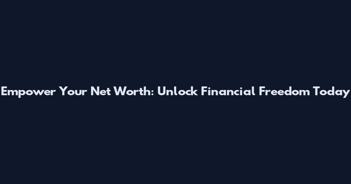 Empower Your Net Worth: Unlock Financial Freedom Today