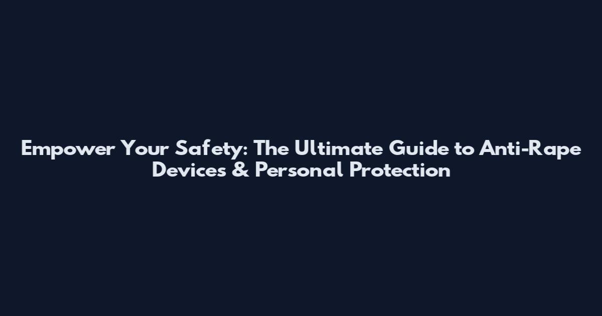 Empower Your Safety: The Ultimate Guide to Anti-Rape Devices & Personal Protection
