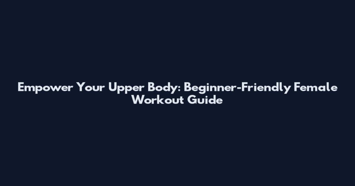 Empower Your Upper Body: Beginner-Friendly Female Workout Guide