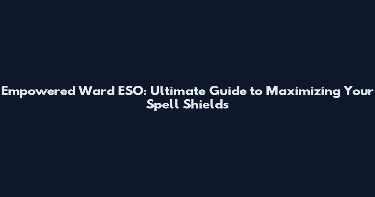 Empowered Ward ESO: Ultimate Guide to Maximizing Your Spell Shields