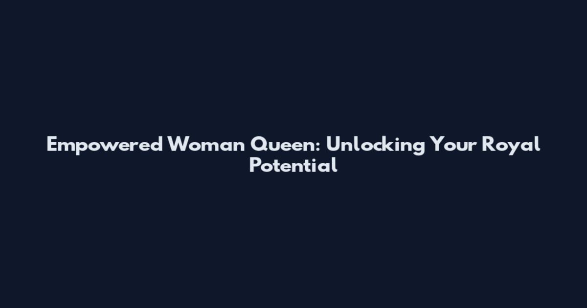 Empowered Woman Queen: Unlocking Your Royal Potential