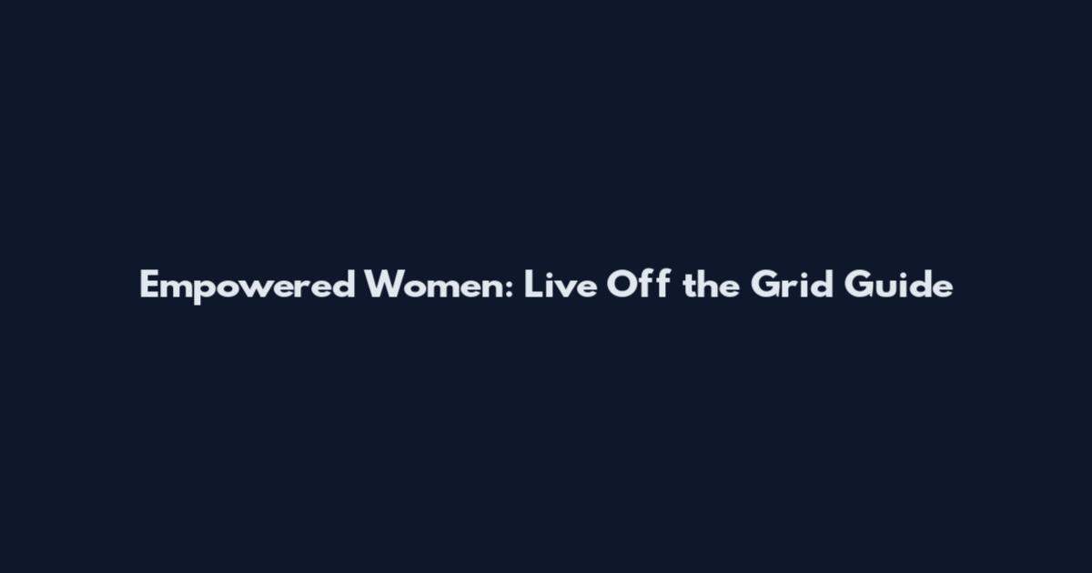 Empowered Women: Live Off the Grid Guide