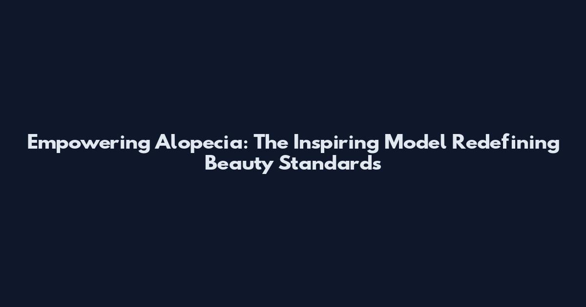 Empowering Alopecia: The Inspiring Model Redefining Beauty Standards