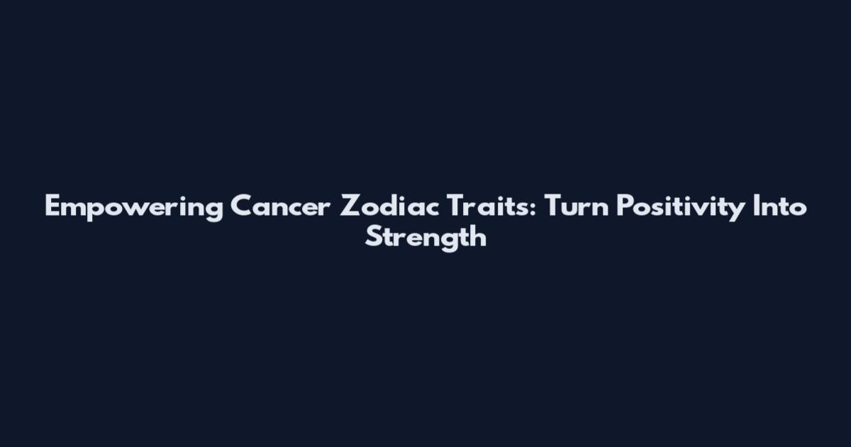 Empowering Cancer Zodiac Traits: Turn Positivity Into Strength