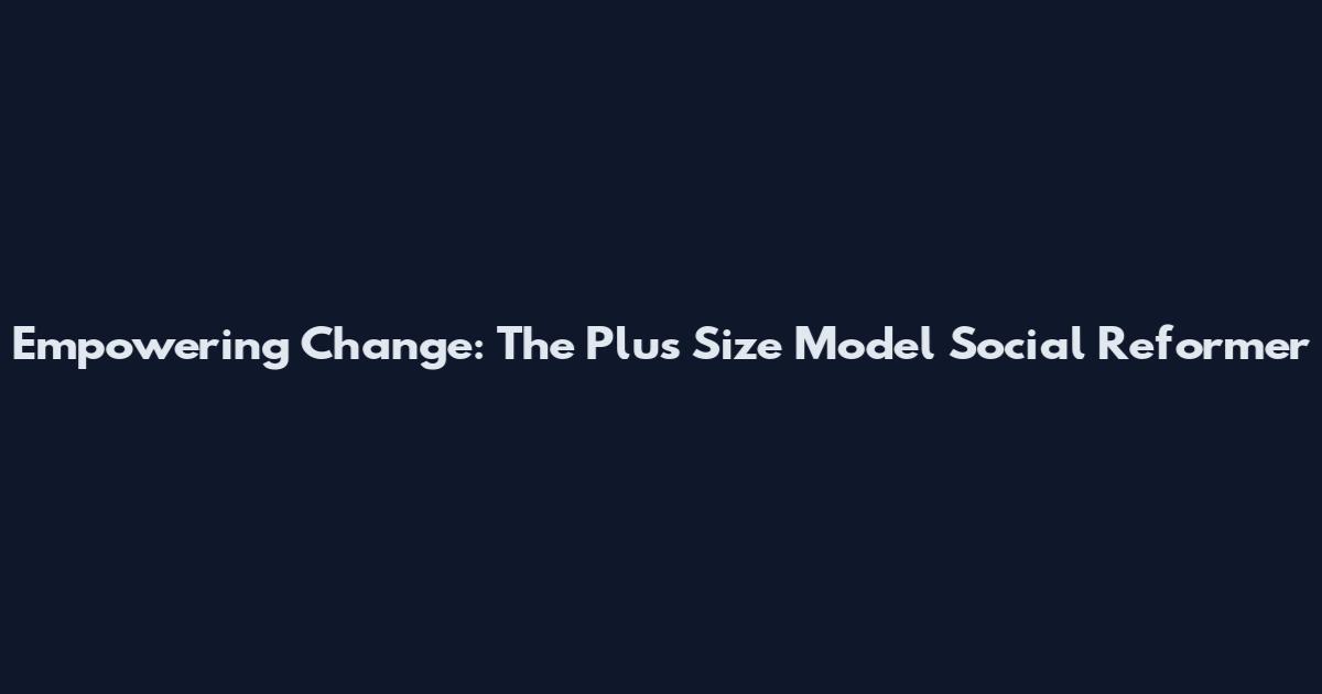 Empowering Change: The Plus Size Model Social Reformer