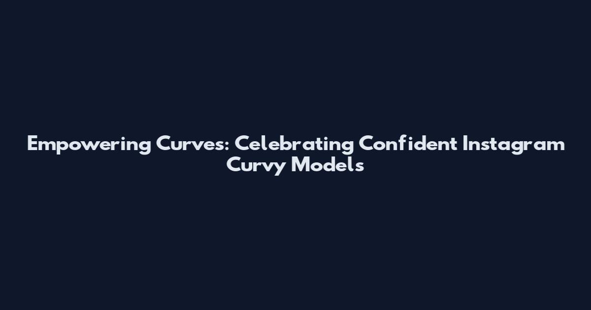 Empowering Curves: Celebrating Confident Instagram Curvy Models