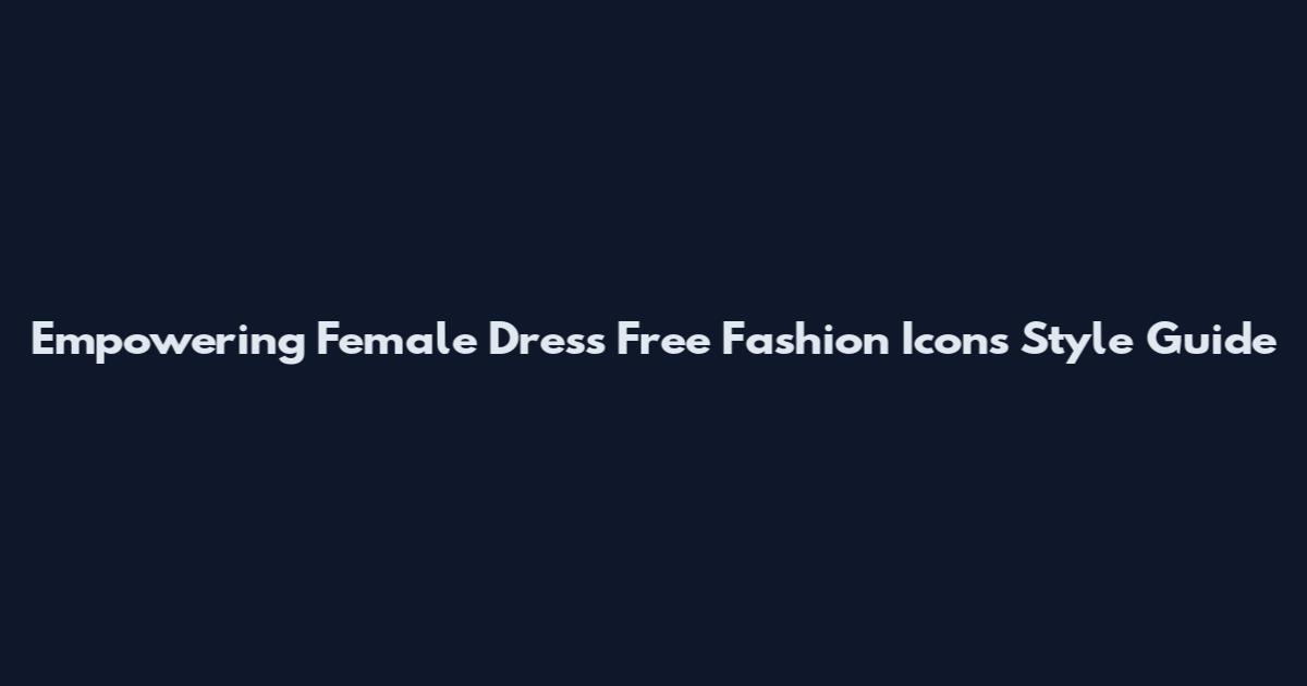 Empowering Female Dress Free Fashion Icons Style Guide
