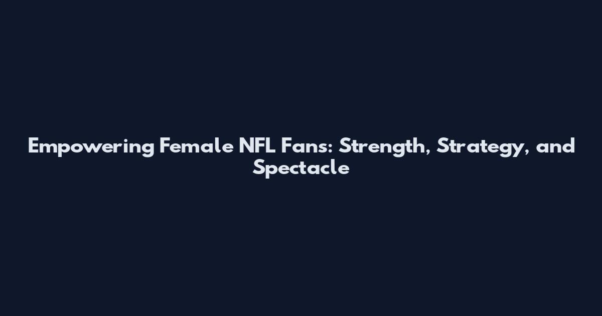 Empowering Female NFL Fans: Strength, Strategy, and Spectacle