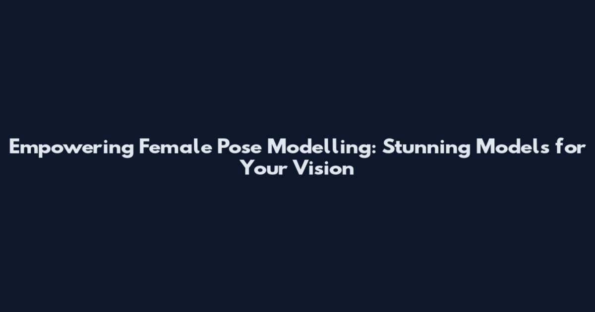 Empowering Female Pose Modelling: Stunning Models for Your Vision