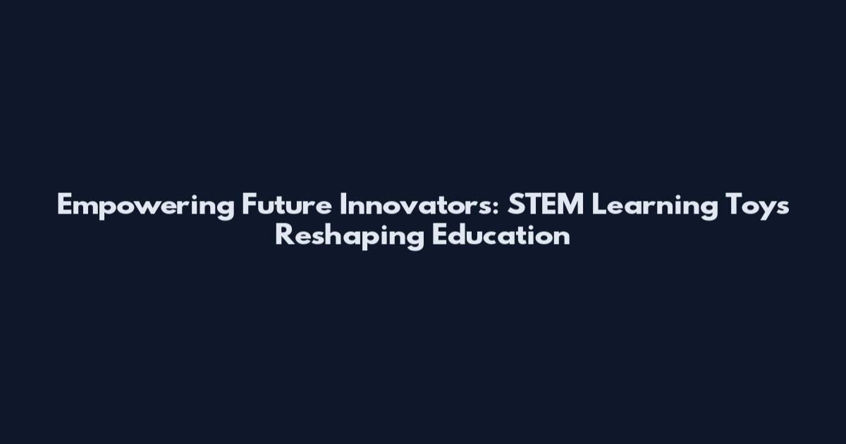 Empowering Future Innovators: STEM Learning Toys Reshaping Education