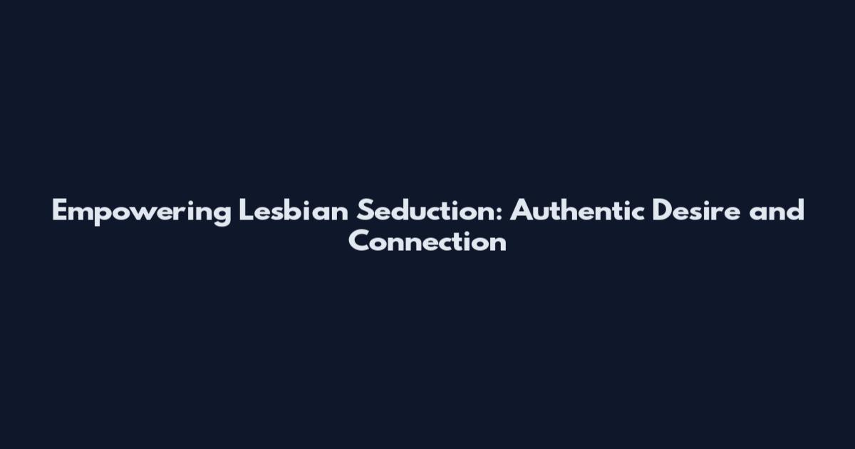 Empowering Lesbian Seduction: Authentic Desire and Connection