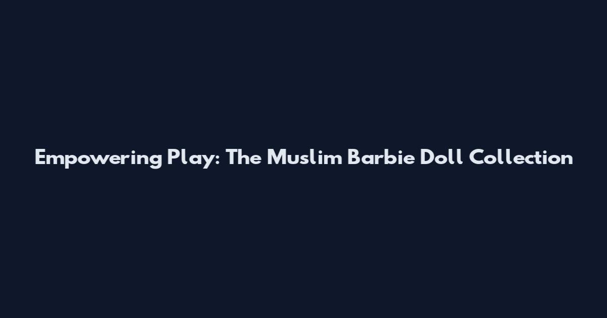 Empowering Play: The Muslim Barbie Doll Collection