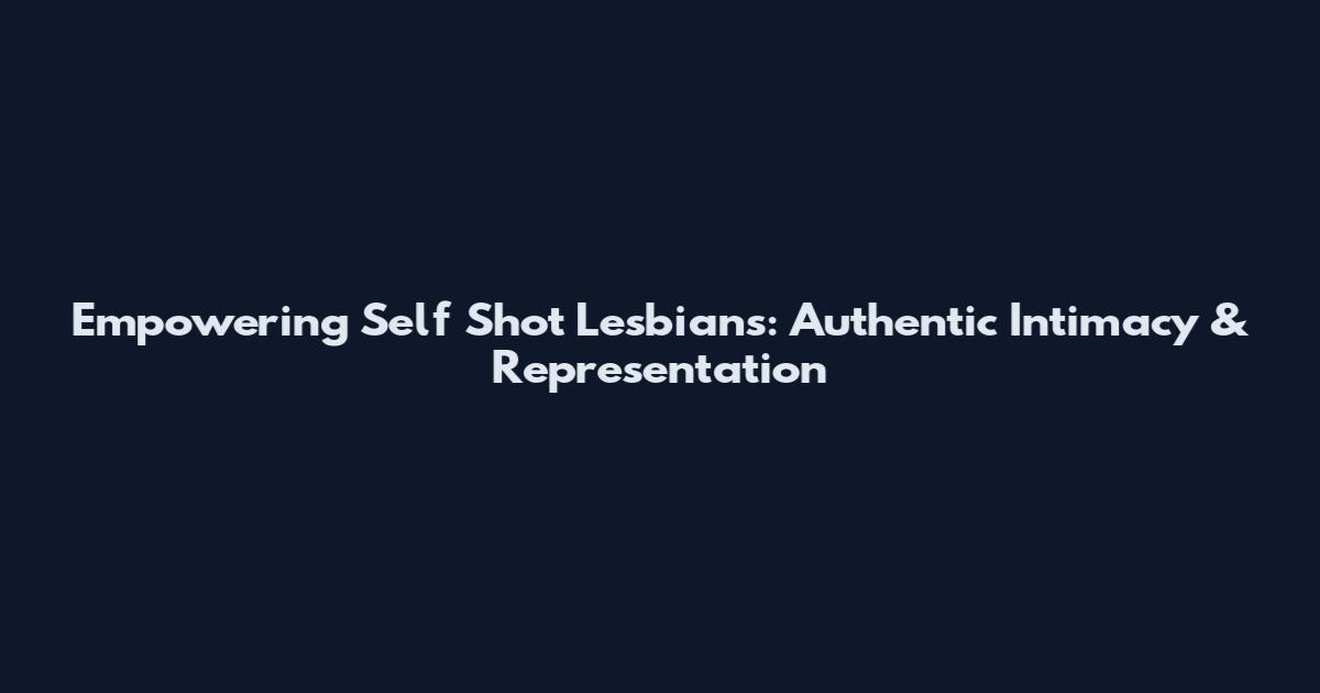 Empowering Self Shot Lesbians: Authentic Intimacy & Representation