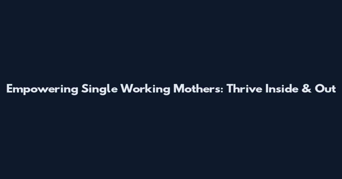 Empowering Single Working Mothers: Thrive Inside & Out