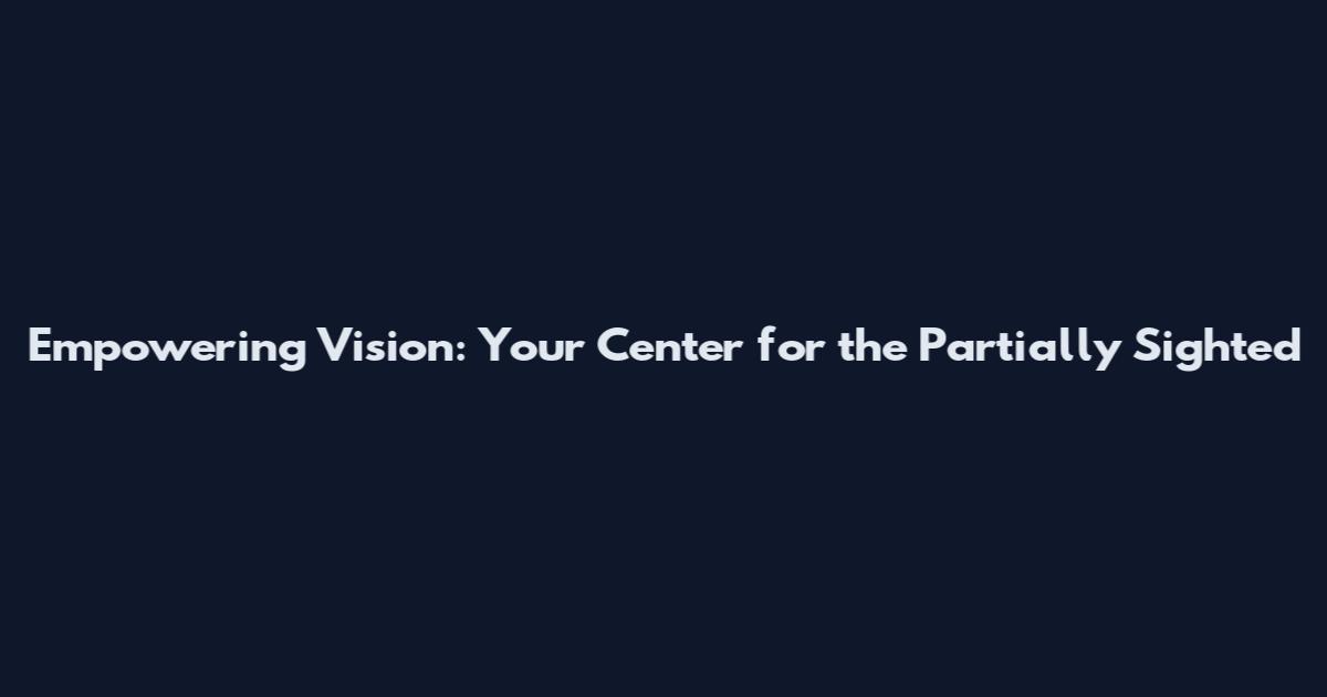 Empowering Vision: Your Center for the Partially Sighted
