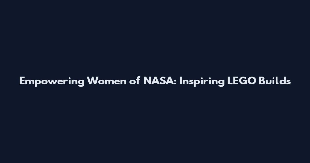 Empowering Women of NASA: Inspiring LEGO Builds