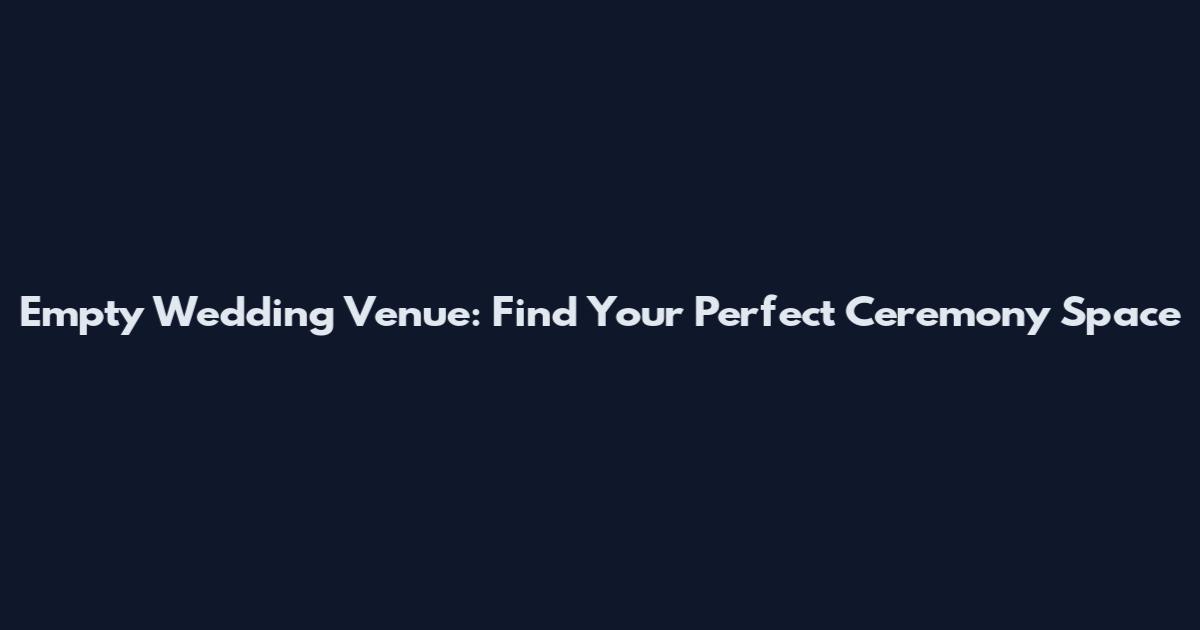 Empty Wedding Venue: Find Your Perfect Ceremony Space