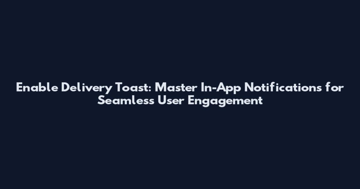 Enable Delivery Toast: Master In-App Notifications for Seamless User Engagement