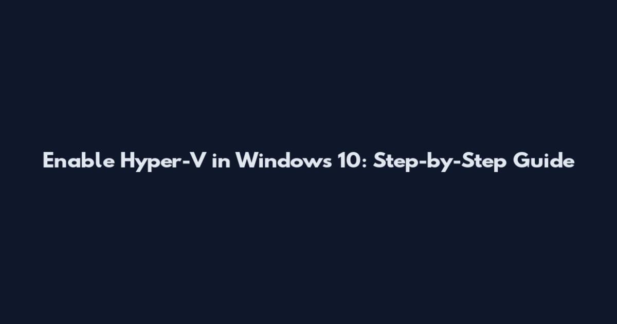 Enable Hyper-V in Windows 10: Step-by-Step Guide