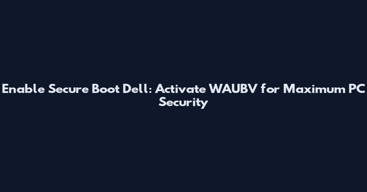 Enable Secure Boot Dell: Activate WAUBV for Maximum PC Security