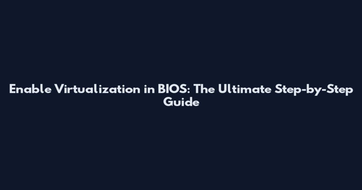 Enable Virtualization in BIOS: The Ultimate Step-by-Step Guide