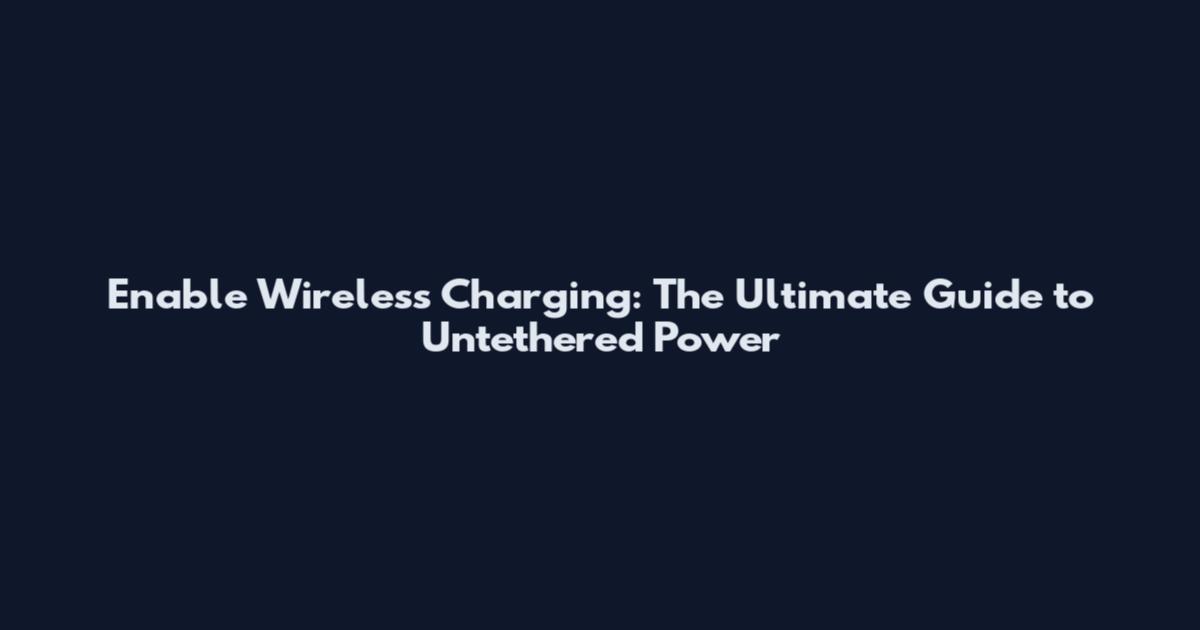 Enable Wireless Charging: The Ultimate Guide to Untethered Power
