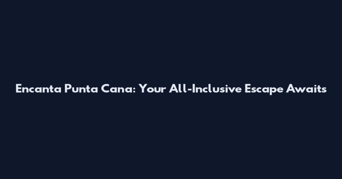 Encanta Punta Cana: Your All-Inclusive Escape Awaits