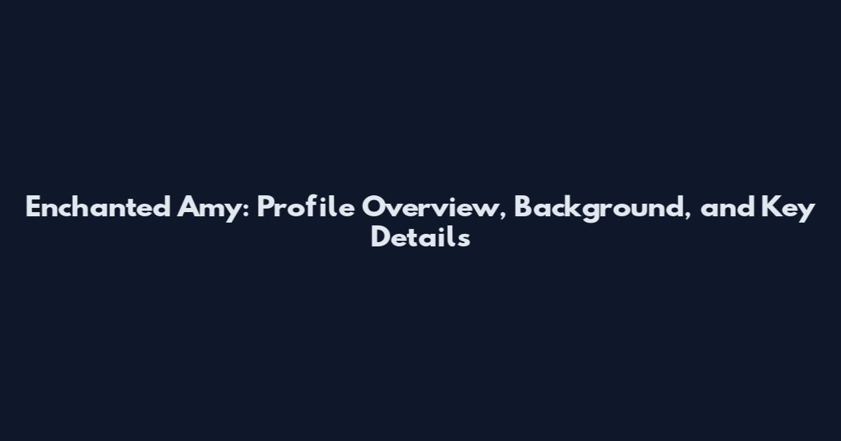 Enchanted Amy: Profile Overview, Background, and Key Details