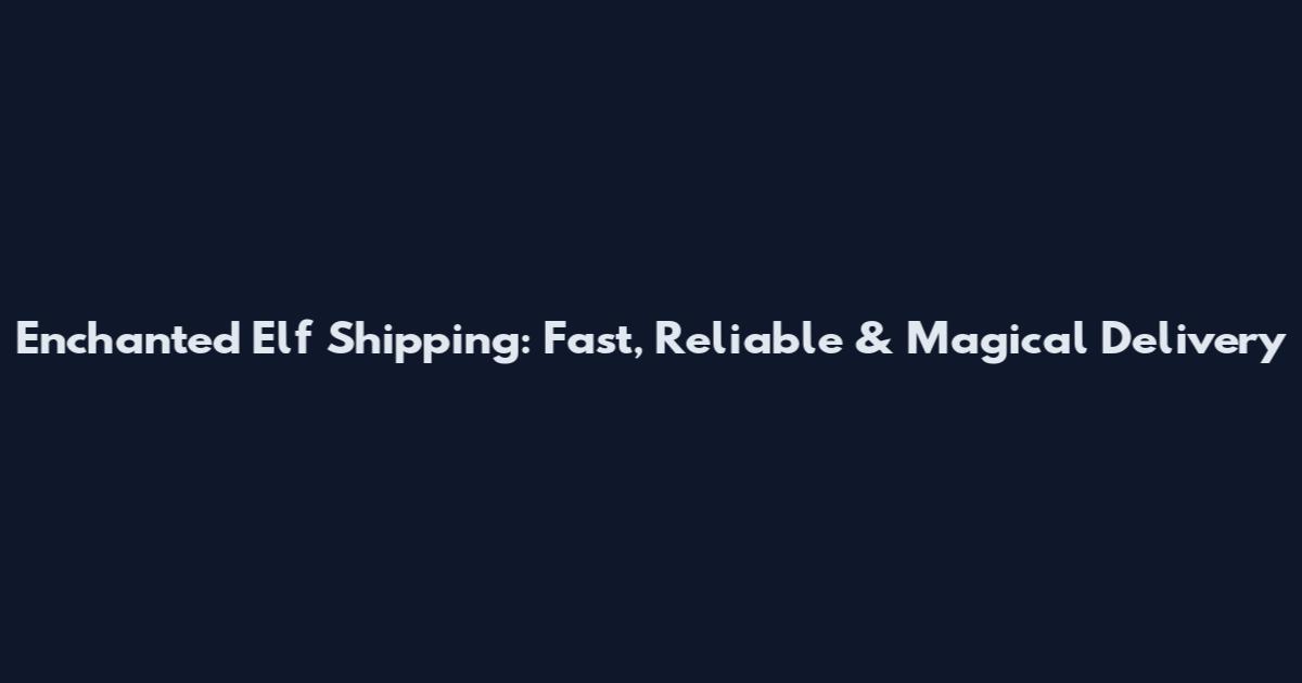 Enchanted Elf Shipping: Fast, Reliable & Magical Delivery