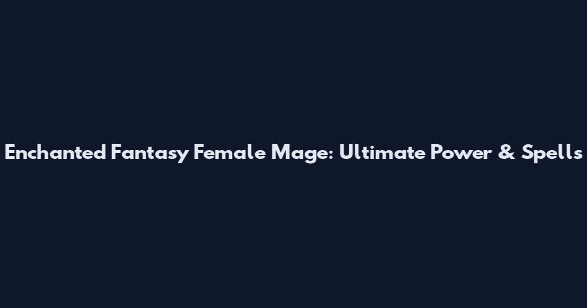 Enchanted Fantasy Female Mage: Ultimate Power & Spells