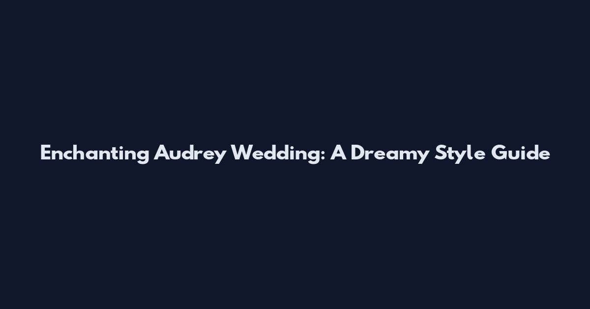 Enchanting Audrey Wedding: A Dreamy Style Guide