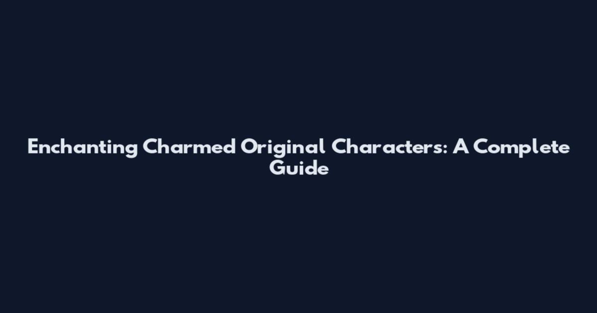 Enchanting Charmed Original Characters: A Complete Guide