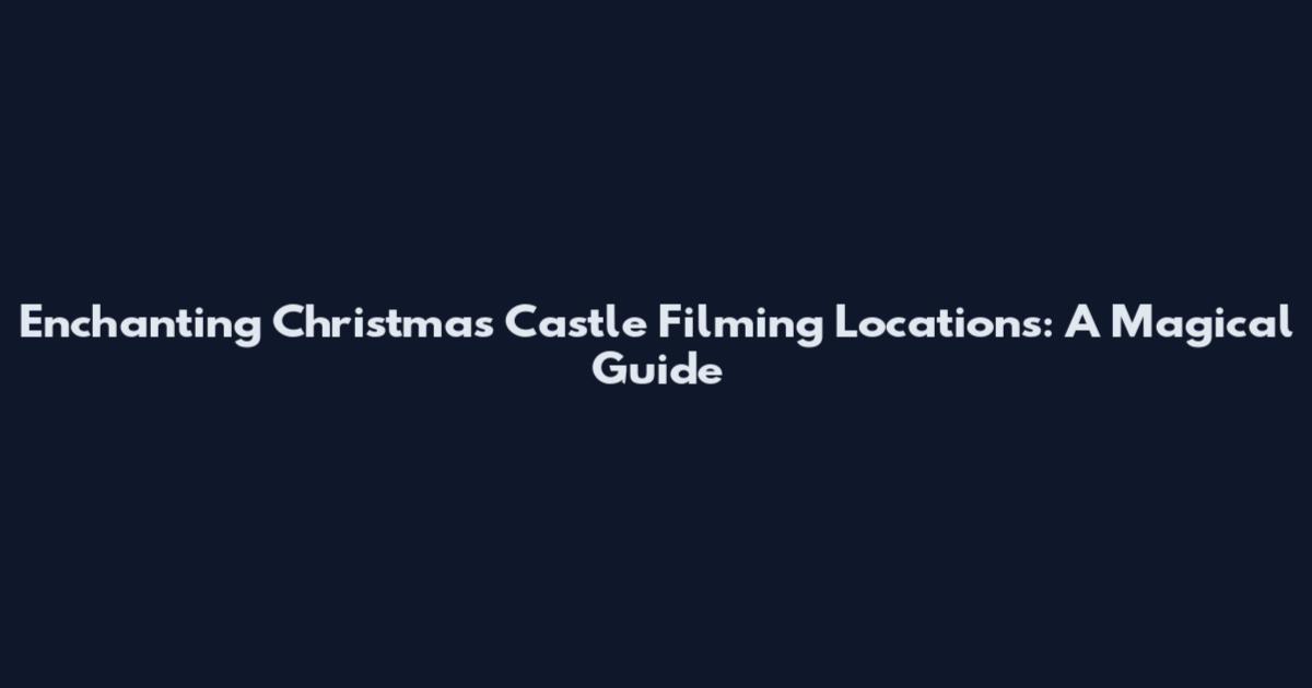 Enchanting Christmas Castle Filming Locations: A Magical Guide