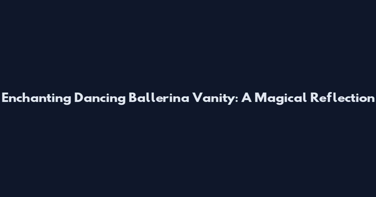 Enchanting Dancing Ballerina Vanity: A Magical Reflection