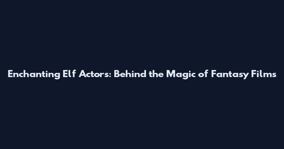 Enchanting Elf Actors: Behind the Magic of Fantasy Films