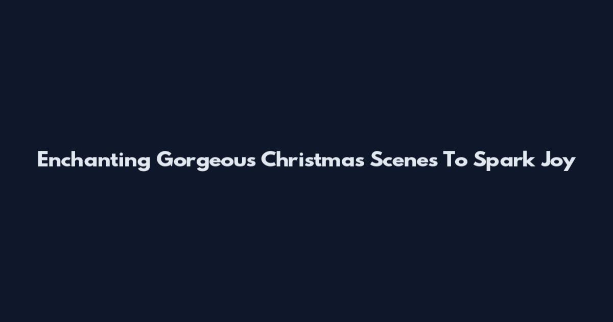 Enchanting Gorgeous Christmas Scenes To Spark Joy