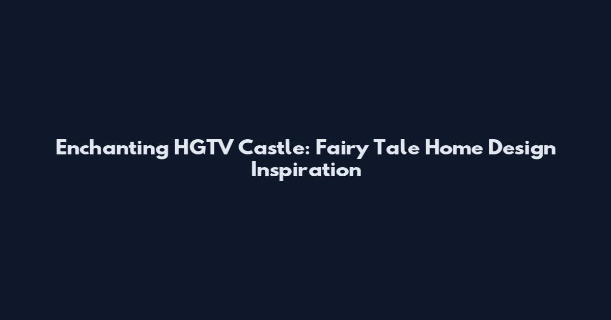 Enchanting HGTV Castle: Fairy Tale Home Design Inspiration