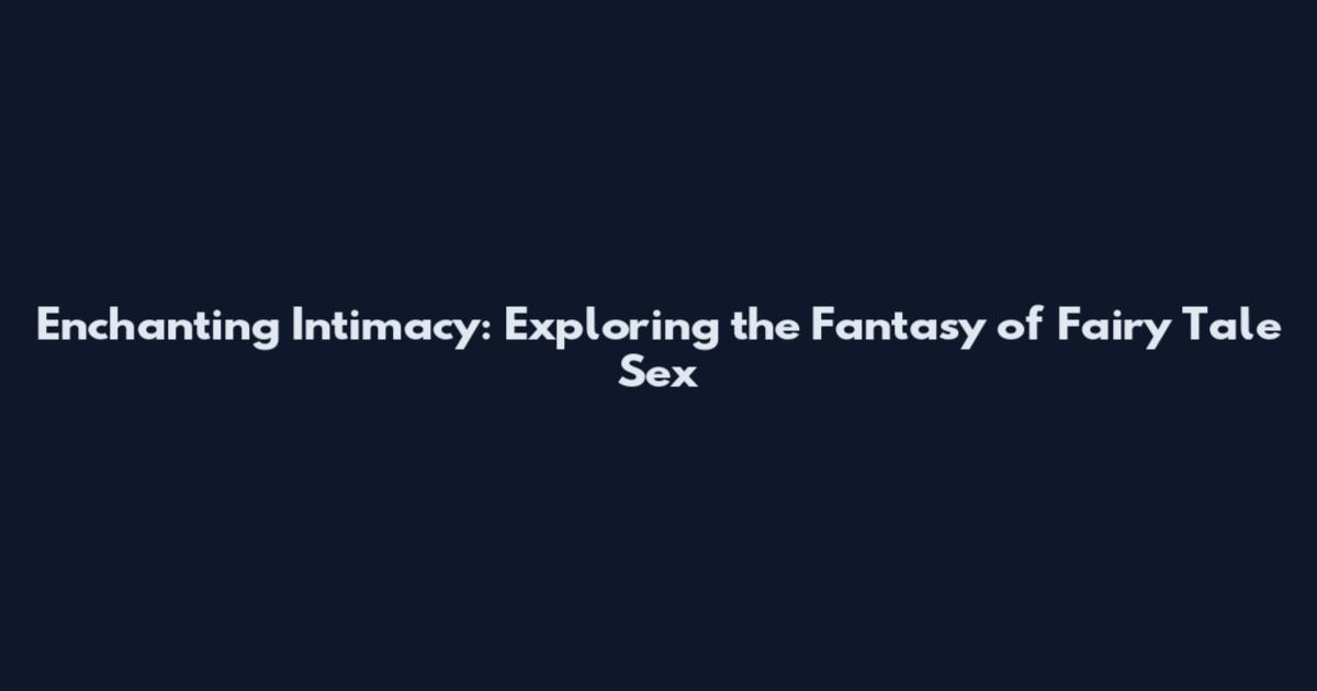 Enchanting Intimacy: Exploring the Fantasy of Fairy Tale Sex