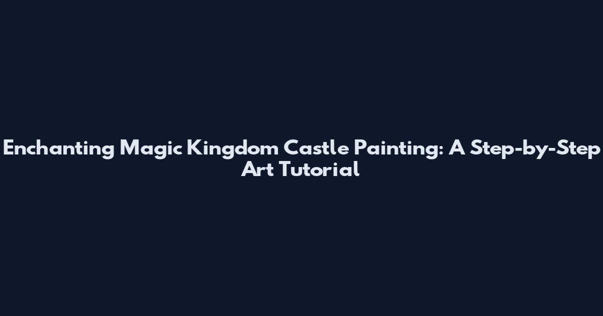Enchanting Magic Kingdom Castle Painting: A Step-by-Step Art Tutorial