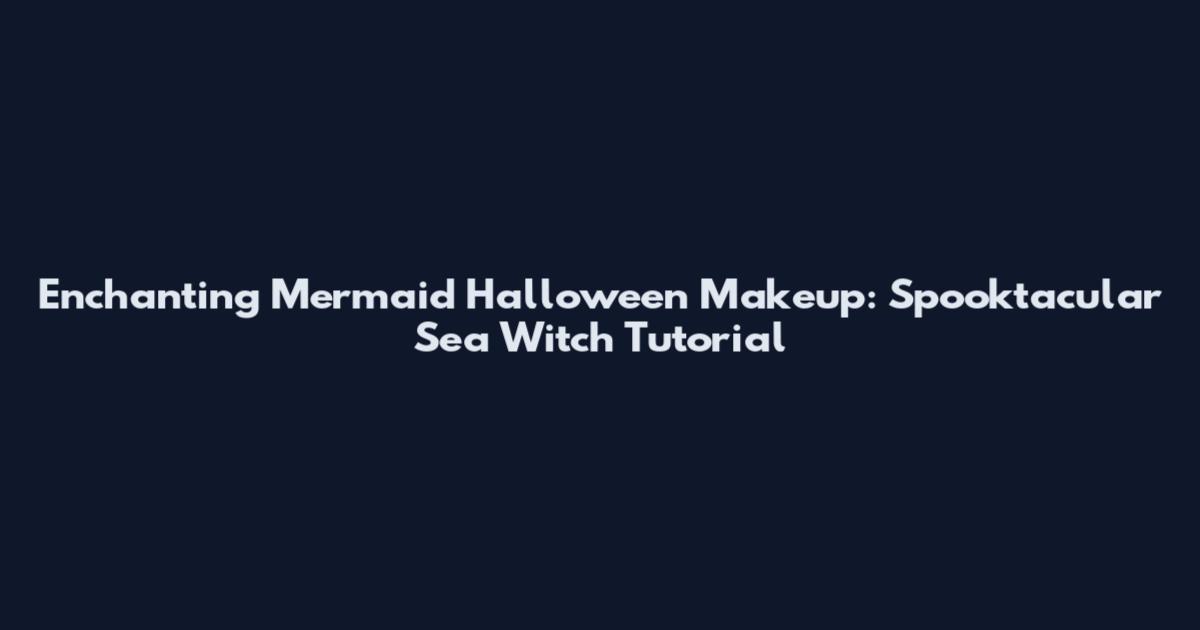 Enchanting Mermaid Halloween Makeup: Spooktacular Sea Witch Tutorial