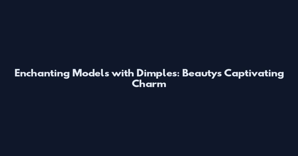 Enchanting Models with Dimples: Beauty's Captivating Charm
