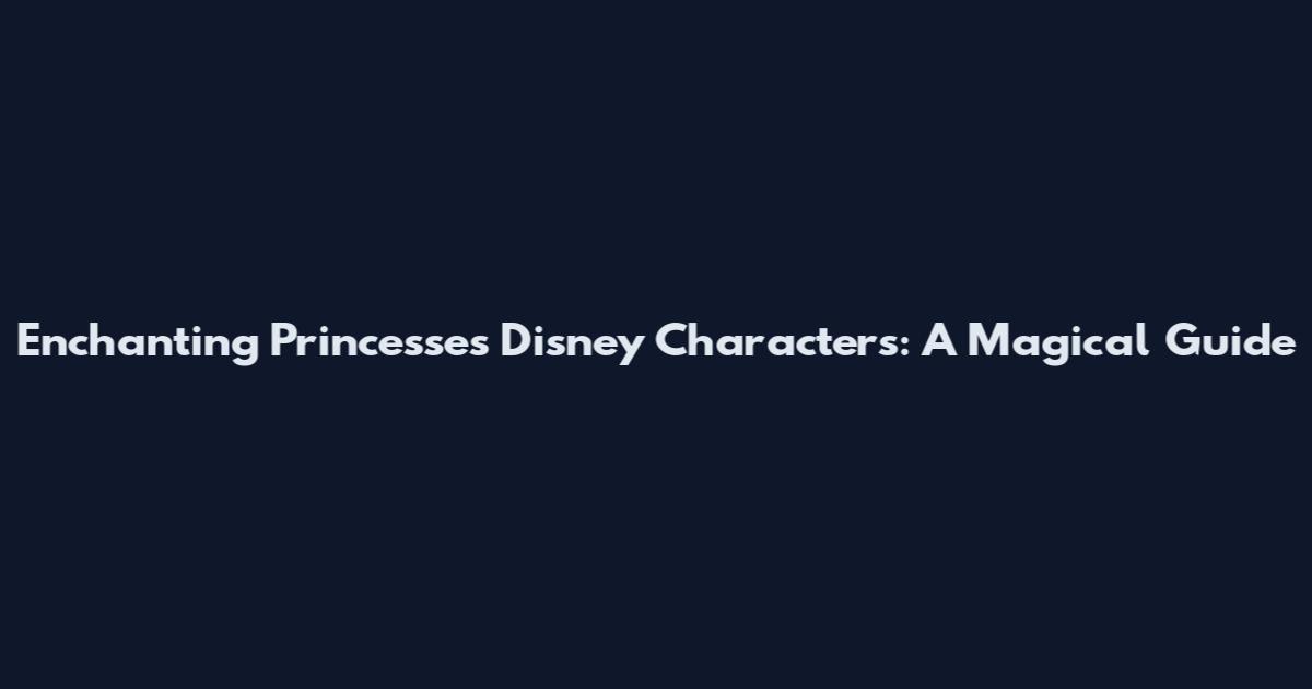 Enchanting Princesses Disney Characters: A Magical Guide