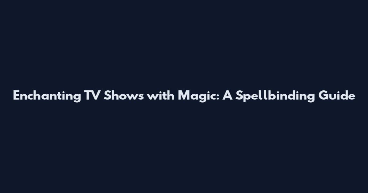 Enchanting TV Shows with Magic: A Spellbinding Guide