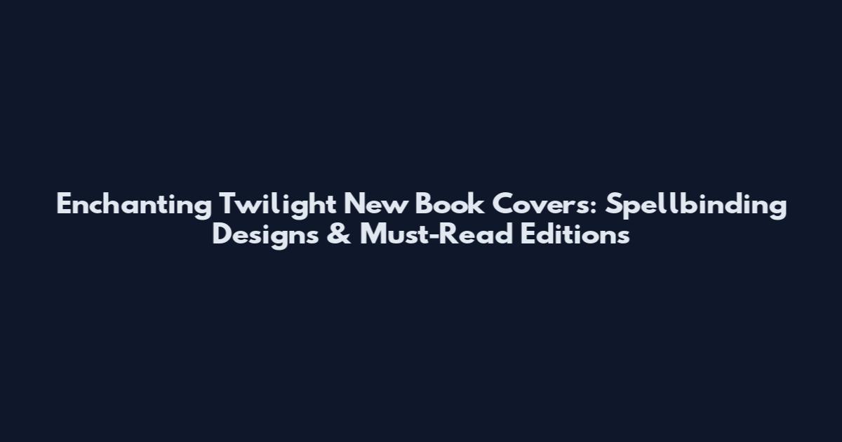 Enchanting Twilight New Book Covers: Spellbinding Designs & Must-Read Editions