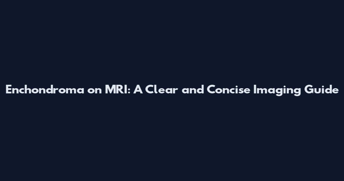 Enchondroma on MRI: A Clear and Concise Imaging Guide