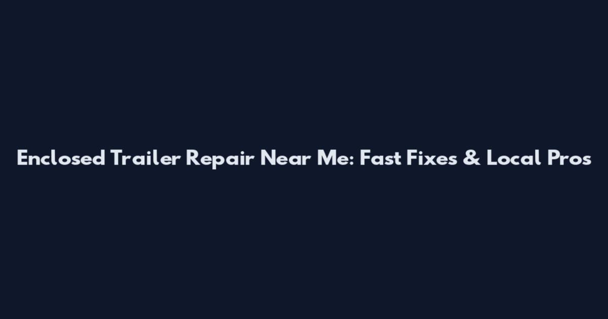Enclosed Trailer Repair Near Me: Fast Fixes & Local Pros