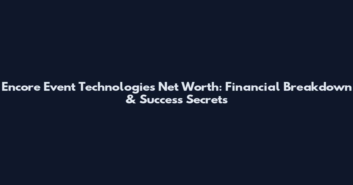 Encore Event Technologies Net Worth: Financial Breakdown & Success Secrets