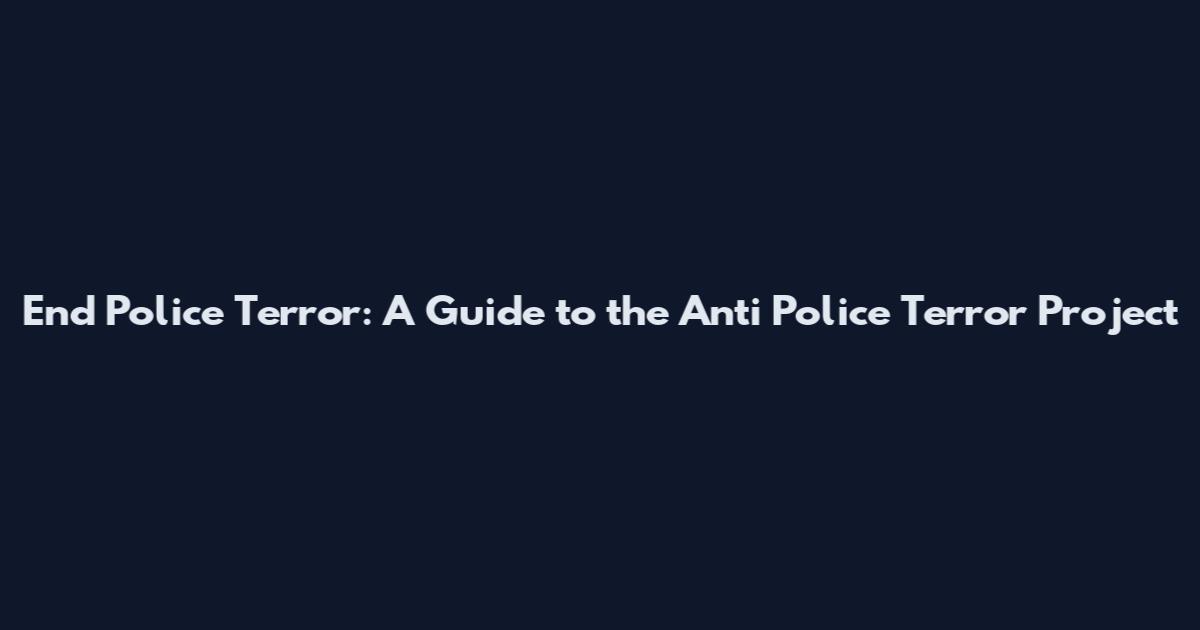 End Police Terror: A Guide to the Anti Police Terror Project