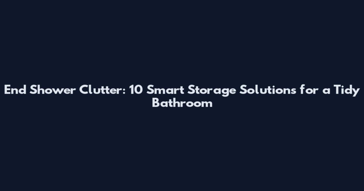 End Shower Clutter: 10 Smart Storage Solutions for a Tidy Bathroom