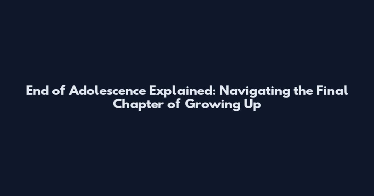End of Adolescence Explained: Navigating the Final Chapter of Growing Up